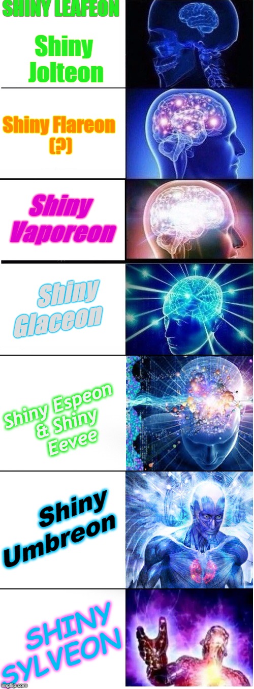 YEET ANOTHER SHINY EEVEELUTIONS MEME!!! (OMFG) (GONE WRONG) (WHY WHY WHY) (LAWL IMRL I'M NEXT) | SHINY LEAFEON; Shiny Jolteon; Shiny Flareon (?); Shiny Vaporeon; Shiny Glaceon; Shiny Espeon & Shiny Eevee; Shiny Umbreon; SHINY SYLVEON | image tagged in expanding brain extended 2,expanding brain,eevee,just shoot me,shiny pokemon,yeet | made w/ Imgflip meme maker