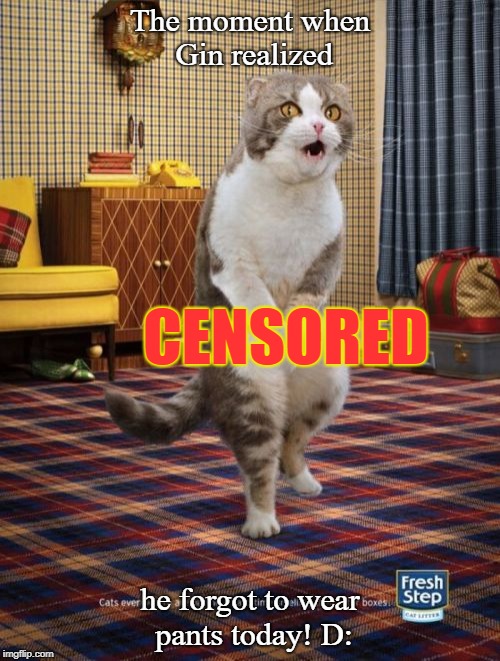 A meme about my friend Gin | The moment when Gin realized; CENSORED; he forgot to wear pants today! D: | image tagged in memes,gotta go cat | made w/ Imgflip meme maker
