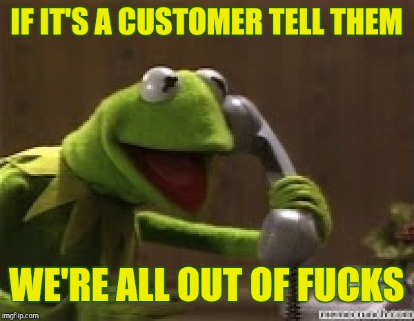 Kermit The Frog At Phone | IF IT'S A CUSTOMER TELL THEM WE'RE ALL OUT OF F**KS | image tagged in kermit the frog at phone | made w/ Imgflip meme maker