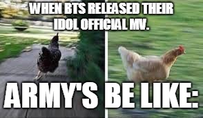 running chicken | WHEN BTS RELEASED THEIR IDOL OFFICIAL MV. ARMY'S BE LIKE: | image tagged in running chicken | made w/ Imgflip meme maker