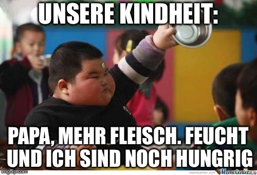 Fat Kid Lunch | UNSERE KINDHEIT:; PAPA, MEHR FLEISCH. FEUCHT UND ICH SIND NOCH HUNGRIG | image tagged in fat kid lunch | made w/ Imgflip meme maker