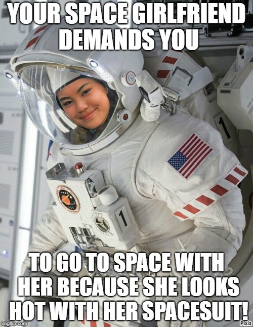 YOUR SPACE GIRLFRIEND DEMANDS YOU; TO GO TO SPACE WITH HER BECAUSE SHE LOOKS HOT WITH HER SPACESUIT! | image tagged in astronaut | made w/ Imgflip meme maker