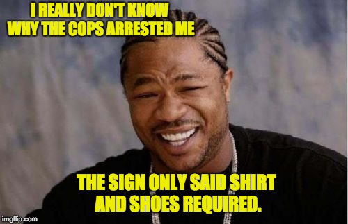 Yo Dawg Heard You | I REALLY DON'T KNOW WHY THE COPS ARRESTED ME; THE SIGN ONLY SAID SHIRT AND SHOES REQUIRED. | image tagged in memes,yo dawg heard you | made w/ Imgflip meme maker