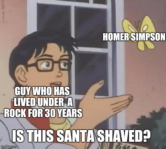 Get it? | HOMER SIMPSON; GUY WHO HAS LIVED UNDER  A ROCK FOR 30 YEARS; IS THIS SANTA SHAVED? | image tagged in memes,is this a pigeon,the simpsons,homer simpson,living under a rock,oh wow are you actually reading these tags | made w/ Imgflip meme maker