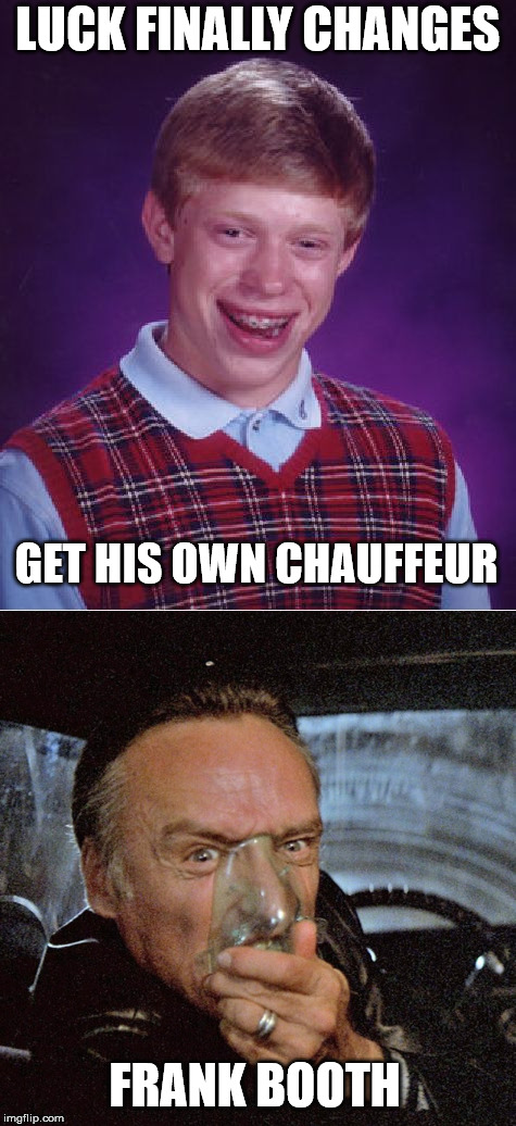 Careful what you wish for.... | LUCK FINALLY CHANGES; GET HIS OWN CHAUFFEUR; FRANK BOOTH | image tagged in memes,psychopath | made w/ Imgflip meme maker