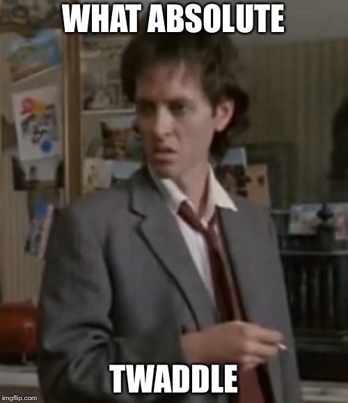 What absolute twaddle | WHAT ABSOLUTE; TWADDLE | image tagged in withnail | made w/ Imgflip meme maker