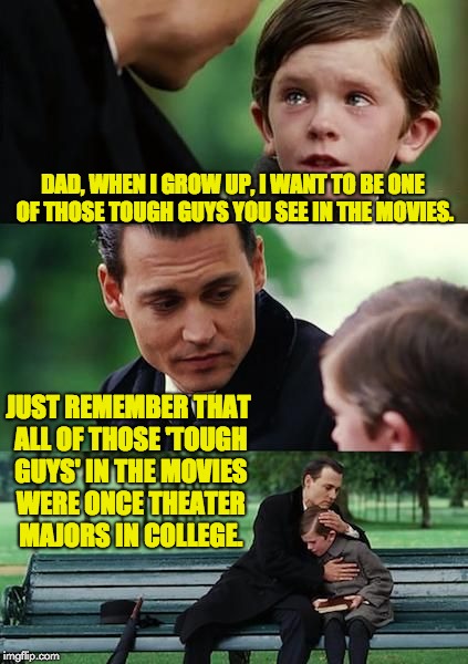 Dad and son cry | DAD, WHEN I GROW UP, I WANT TO BE ONE OF THOSE TOUGH GUYS YOU SEE IN THE MOVIES. JUST REMEMBER THAT ALL OF THOSE 'TOUGH GUYS' IN THE MOVIES WERE ONCE THEATER MAJORS IN COLLEGE. | image tagged in dad and son cry | made w/ Imgflip meme maker