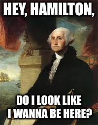 George Washington | HEY, HAMILTON, DO I LOOK LIKE I WANNA BE HERE? | image tagged in george washington | made w/ Imgflip meme maker