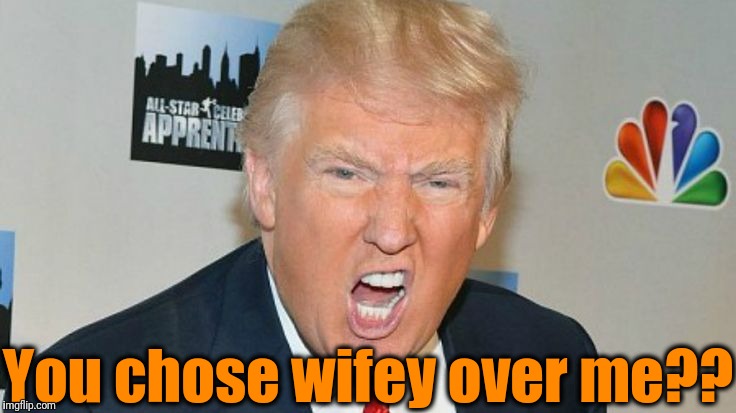 You chose wifey over me?? | image tagged in trump mad | made w/ Imgflip meme maker