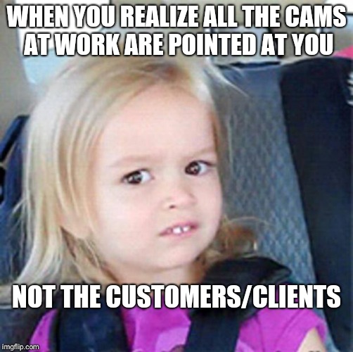 Confused Little Girl | WHEN YOU REALIZE ALL THE CAMS AT WORK ARE POINTED AT YOU; NOT THE CUSTOMERS/CLIENTS | image tagged in confused little girl | made w/ Imgflip meme maker