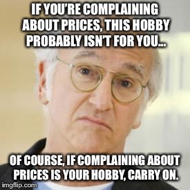 Larry David Risk | IF YOU’RE COMPLAINING ABOUT PRICES, THIS HOBBY PROBABLY ISN’T FOR YOU... OF COURSE, IF COMPLAINING ABOUT PRICES IS YOUR HOBBY, CARRY ON. | image tagged in larry david risk | made w/ Imgflip meme maker