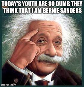 einstein | TODAY'S YOUTH ARE SO DUMB THEY THINK THAT I AM BERNIE SANDERS | image tagged in einstein | made w/ Imgflip meme maker