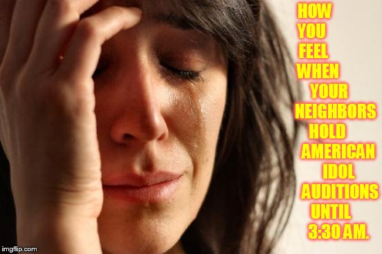 First World Problems Meme | HOW       YOU            FEEL             WHEN               YOUR            NEIGHBORS      HOLD             AMERICAN           IDOL            AUDITIONS      UNTIL           3:30 AM. | image tagged in memes,first world problems,neighbors,bad,american idol,auditions | made w/ Imgflip meme maker