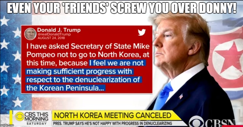 'I can't believe my mate Kim is screwing me over after all i've done for him | EVEN YOUR 'FRIENDS' SCREW YOU OVER DONNY! | image tagged in donald trump,trump | made w/ Imgflip meme maker
