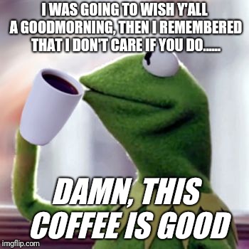 Kermit drinking coffee | I WAS GOING TO WISH Y'ALL A GOODMORNING, THEN I REMEMBERED THAT I DON'T CARE IF YOU DO...... DAMN, THIS COFFEE IS GOOD | image tagged in kermit drinking coffee | made w/ Imgflip meme maker