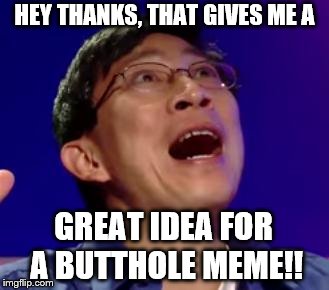 eureka | HEY THANKS, THAT GIVES ME A GREAT IDEA FOR A BUTTHOLE MEME!! | image tagged in eureka | made w/ Imgflip meme maker