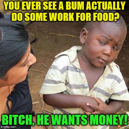 Third World Skeptical Kid Meme | YOU EVER SEE A BUM ACTUALLY DO SOME WORK FOR FOOD? B**CH, HE WANTS MONEY! | image tagged in memes,third world skeptical kid | made w/ Imgflip meme maker