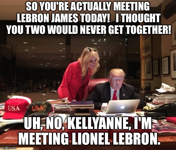 Donald Trump & Kellyanne Conway | SO YOU'RE ACTUALLY MEETING LEBRON JAMES TODAY!   I THOUGHT YOU TWO WOULD NEVER GET TOGETHER! UH, NO, KELLYANNE, I'M MEETING LIONEL LEBRON. | image tagged in donald trump  kellyanne conway | made w/ Imgflip meme maker