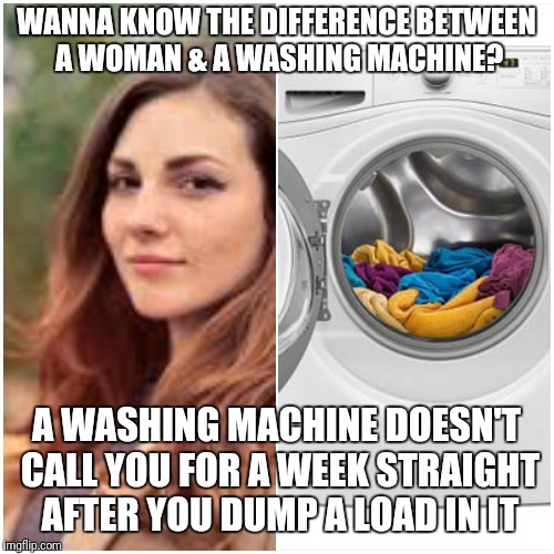 Hmmmmmm...... | WANNA KNOW THE DIFFERENCE BETWEEN A WOMAN & A WASHING MACHINE? A WASHING MACHINE DOESN'T CALL YOU FOR A WEEK STRAIGHT AFTER YOU DUMP A LOAD IN IT | image tagged in woman,washing machine | made w/ Imgflip meme maker