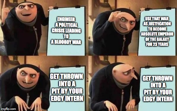 Darth Sheev Sidious's plan be like | ENGINEER A POLITICAL CRISIS LEADING TO A BLOOODY WAR; USE THAT WAR AS JUSTFICATION TO BECOME ABSOLUTE EMPEROR OF THE GALAXY FOR 23 YEARS; GET THROWN INTO A PIT BY YOUR EDGY INTERN; GET THROWN INTO A PIT BY YOUR EDGY INTERN | image tagged in gru's plan | made w/ Imgflip meme maker