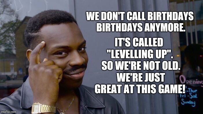 Roll Safe Think About It Meme | WE DON'T CALL BIRTHDAYS BIRTHDAYS ANYMORE. IT'S CALLED "LEVELLING UP".  SO WE'RE NOT OLD.  WE'RE JUST GREAT AT THIS GAME! | image tagged in memes,roll safe think about it | made w/ Imgflip meme maker