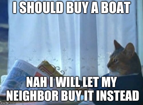 I Should Buy A Boat Cat | I SHOULD BUY A BOAT; NAH I WILL LET MY NEIGHBOR BUY IT INSTEAD | image tagged in memes,i should buy a boat cat | made w/ Imgflip meme maker