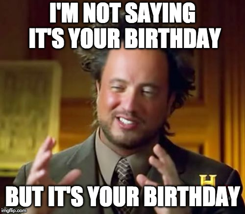 Ancient Aliens Meme | I'M NOT SAYING IT'S YOUR BIRTHDAY; BUT IT'S YOUR BIRTHDAY | image tagged in memes,ancient aliens | made w/ Imgflip meme maker
