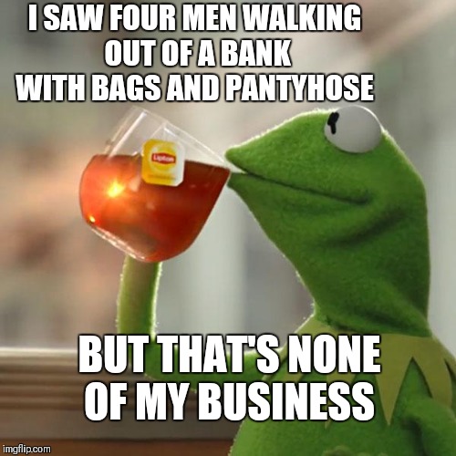 Nobody move!!!!! | I SAW FOUR MEN WALKING OUT OF A BANK WITH BAGS AND PANTYHOSE; BUT THAT'S NONE OF MY BUSINESS | image tagged in memes,but thats none of my business,kermit the frog,bank robber,shut up and take my money fry | made w/ Imgflip meme maker