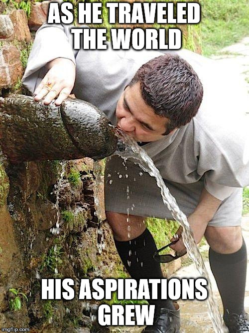 Penis Fountain | AS HE TRAVELED THE WORLD HIS ASPIRATIONS GREW | image tagged in penis fountain | made w/ Imgflip meme maker
