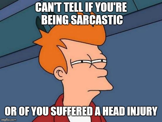 Futurama Fry Meme | CAN'T TELL IF YOU'RE BEING SARCASTIC; OR OF YOU SUFFERED A HEAD INJURY | image tagged in memes,futurama fry | made w/ Imgflip meme maker