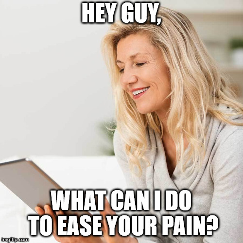 white woman on I pad | HEY GUY, WHAT CAN I DO TO EASE YOUR PAIN? | image tagged in white woman on i pad | made w/ Imgflip meme maker