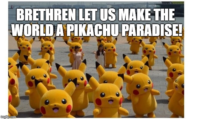 AGAIN JAPaN. | BRETHREN LET US MAKE THE WORLD A PIKACHU PARADISE! | image tagged in again japan | made w/ Imgflip meme maker