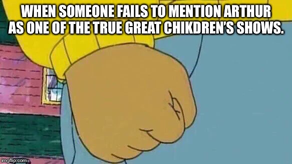 Arthur Fist Meme | WHEN SOMEONE FAILS TO MENTION ARTHUR AS ONE OF THE TRUE GREAT CHILDREN’S SHOWS. | image tagged in memes,arthur fist | made w/ Imgflip meme maker