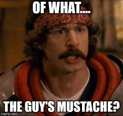 Hot Rod Mustache | OF WHAT.... THE GUY'S MUSTACHE? | image tagged in hot rod mustache | made w/ Imgflip meme maker