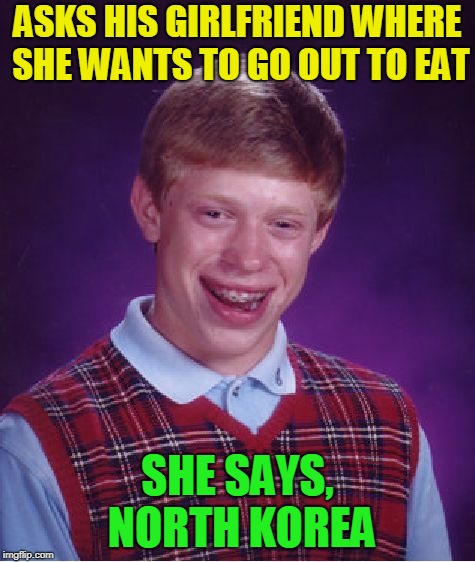 Bad Luck Brian Meme | ASKS HIS GIRLFRIEND WHERE SHE WANTS TO GO OUT TO EAT SHE SAYS, NORTH KOREA | image tagged in memes,bad luck brian | made w/ Imgflip meme maker