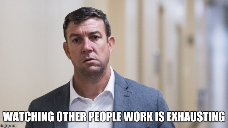 Duncan Hunter - Criminal | WATCHING OTHER PEOPLE WORK IS EXHAUSTING | image tagged in duncan hunter - criminal | made w/ Imgflip meme maker