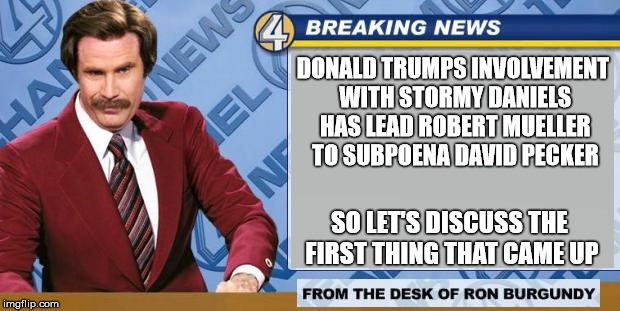 Breaking News | DONALD TRUMPS INVOLVEMENT WITH STORMY DANIELS HAS LEAD ROBERT MUELLER TO SUBPOENA DAVID PECKER; SO LET'S DISCUSS THE FIRST THING THAT CAME UP | image tagged in breaking news,memes,donald trump,stormy daniels,robert mueller | made w/ Imgflip meme maker