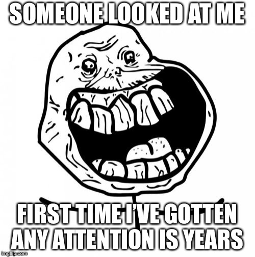 Ah, but this guy will still be forever alone  | SOMEONE LOOKED AT ME; FIRST TIME I’VE GOTTEN ANY ATTENTION IS YEARS | image tagged in memes,forever alone happy | made w/ Imgflip meme maker
