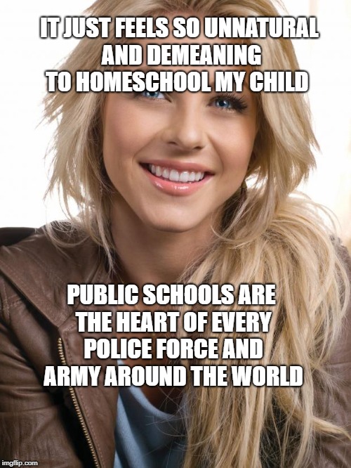 Oblivious Hot Girl | IT JUST FEELS SO UNNATURAL AND DEMEANING TO HOMESCHOOL MY CHILD; PUBLIC SCHOOLS ARE THE HEART OF EVERY POLICE FORCE AND ARMY AROUND THE WORLD | image tagged in memes,oblivious hot girl | made w/ Imgflip meme maker