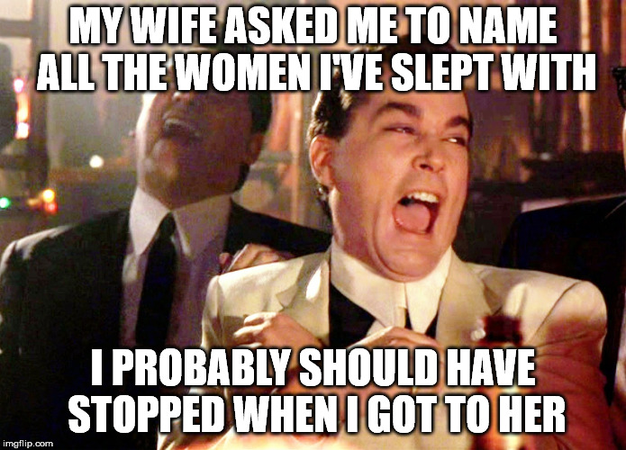 Good Fellas Hilarious Meme | MY WIFE ASKED ME TO NAME ALL THE WOMEN I'VE SLEPT WITH; I PROBABLY SHOULD HAVE STOPPED WHEN I GOT TO HER | image tagged in memes,good fellas hilarious | made w/ Imgflip meme maker