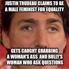 JUSTIN TRUDEAU CLAIMS TO BE A MALE FEMINIST FOR EQUALITY; GETS CAUGHT GRABBING A WOMAN'S ASS  AND BULLY'S  WOMAN WHO ASK QUESTIONS | image tagged in justin trudeau | made w/ Imgflip meme maker