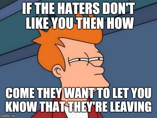 Futurama Fry | IF THE HATERS DON'T LIKE YOU THEN HOW; COME THEY WANT TO LET YOU KNOW THAT THEY'RE LEAVING | image tagged in memes,futurama fry | made w/ Imgflip meme maker
