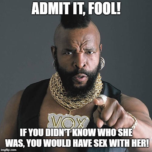 Mr T Pity The Fool Meme | ADMIT IT, FOOL! IF YOU DIDN'T KNOW WHO SHE WAS, YOU WOULD HAVE SEX WITH HER! | image tagged in memes,mr t pity the fool | made w/ Imgflip meme maker