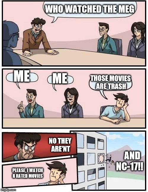 Boardroom Meeting Suggestion Meme | WHO WATCHED THE MEG; ME; ME; THOSE MOVIES ARE TRASH; NO THEY ARE'NT; AND NC-17!! PLEASE, I WATCH R RATED MOVIES | image tagged in memes,boardroom meeting suggestion | made w/ Imgflip meme maker