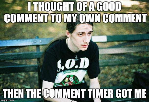 First World Metal Problems | I THOUGHT OF A GOOD COMMENT TO MY OWN COMMENT THEN THE COMMENT TIMER GOT ME | image tagged in first world metal problems | made w/ Imgflip meme maker