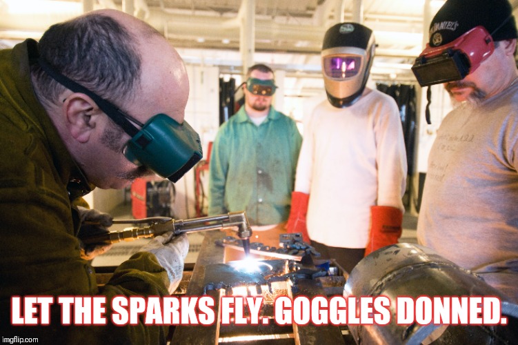 LET THE SPARKS FLY
GOGGLES DONNED. | LET THE SPARKS FLY. GOGGLES DONNED. | image tagged in welder,safety first,my eyes | made w/ Imgflip meme maker