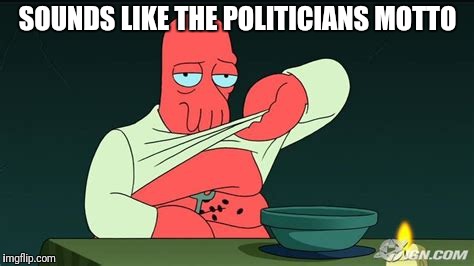 Zoidberg  | SOUNDS LIKE THE POLITICIANS MOTTO | image tagged in zoidberg | made w/ Imgflip meme maker