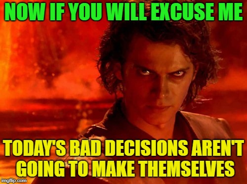 You Underestimate My Power | NOW IF YOU WILL EXCUSE ME; TODAY'S BAD DECISIONS AREN'T GOING TO MAKE THEMSELVES | image tagged in memes,you underestimate my power,funny,decisions | made w/ Imgflip meme maker