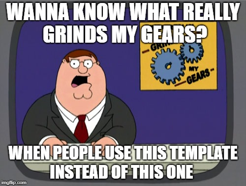 Peter Griffin News | WANNA KNOW WHAT REALLY GRINDS MY GEARS? WHEN PEOPLE USE THIS TEMPLATE INSTEAD OF THIS ONE | image tagged in memes,peter griffin news | made w/ Imgflip meme maker