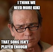 my face when someone asks a stupid question | I THINK WE NEED MORE KIKI; THAT SONG ISN'T PLAYED ENOUGH | image tagged in my face when someone asks a stupid question | made w/ Imgflip meme maker